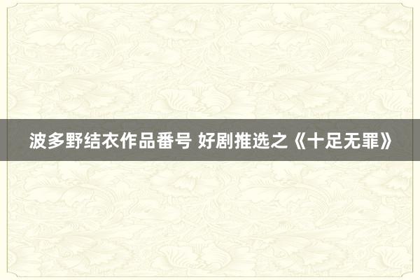 波多野结衣作品番号 好剧推选之《十足无罪》