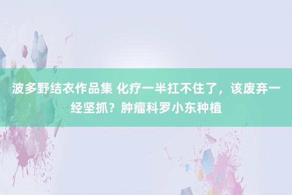 波多野结衣作品集 化疗一半扛不住了，该废弃一经坚抓？肿瘤科罗小东种植