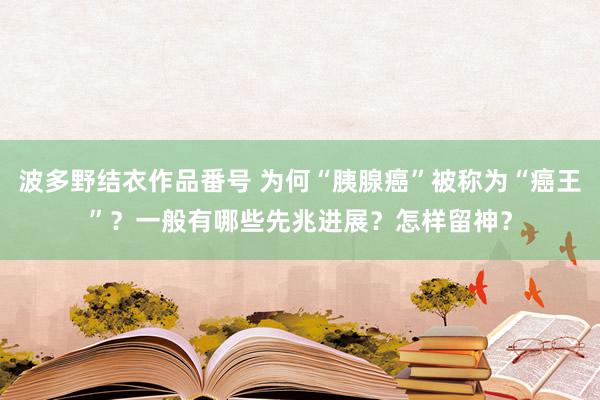 波多野结衣作品番号 为何“胰腺癌”被称为“癌王”？一般有哪些先兆进展？怎样留神？