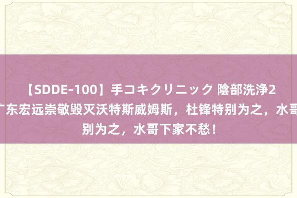 【SDDE-100】手コキクリニック 陰部洗浄20連発SP 广东宏远崇敬毁灭沃特斯威姆斯，杜锋特别为之，水哥下家不愁！