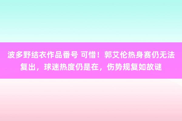 波多野结衣作品番号 可惜！郭艾伦热身赛仍无法复出，球迷热度仍是在，伤势规复如故谜