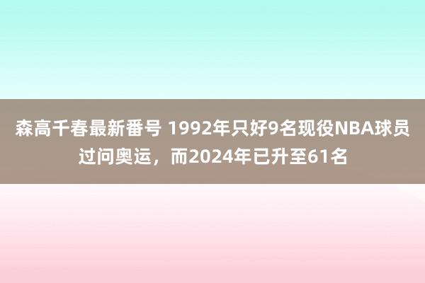 森高千春最新番号 1992年只好9名现役NBA球员过问奥运，而2024年已升至61名