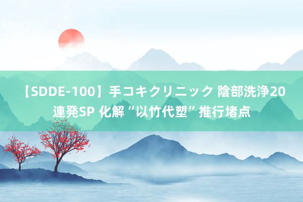 【SDDE-100】手コキクリニック 陰部洗浄20連発SP 化解“以竹代塑”推行堵点