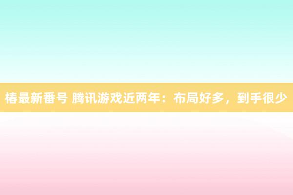 椿最新番号 腾讯游戏近两年：布局好多，到手很少