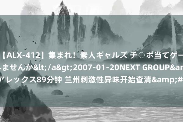 【ALX-412】集まれ！素人ギャルズ チ○ポ当てゲームで賞金稼いでみませんか</a>2007-01-20NEXT GROUP&$アレックス89分钟 兰州刺激性异味开始查清&#32;系一公司高炉煤气外排所致