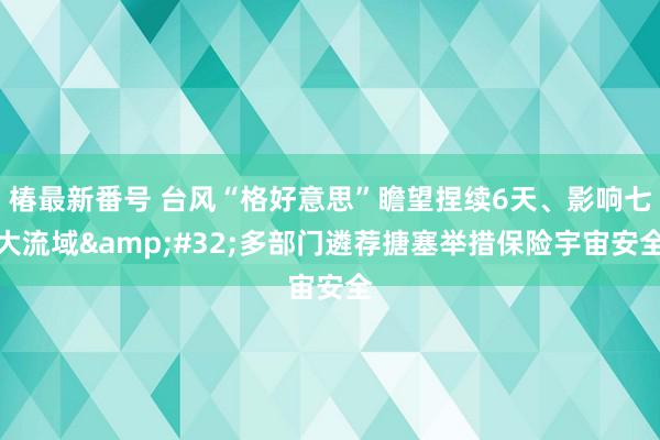 椿最新番号 台风“格好意思”瞻望捏续6天、影响七大流域&#32;多部门遴荐搪塞举措保险宇宙安全