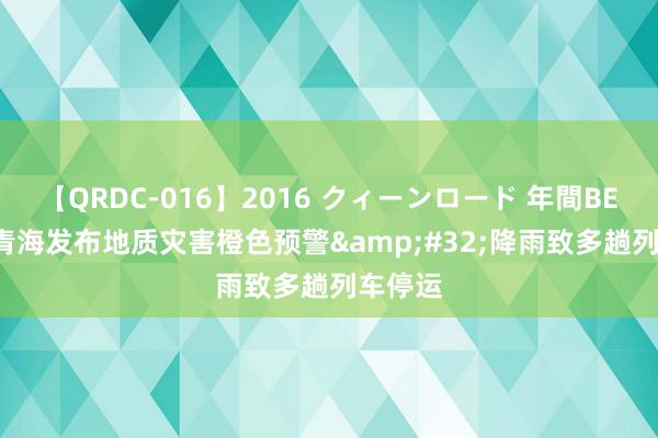 【QRDC-016】2016 クィーンロード 年間BEST10 青海发布地质灾害橙色预警&#32;降雨致多趟列车停运