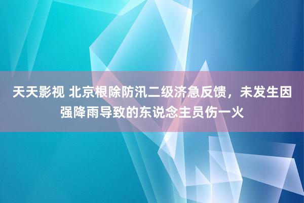 天天影视 北京根除防汛二级济急反馈，未发生因强降雨导致的东说念主员伤一火