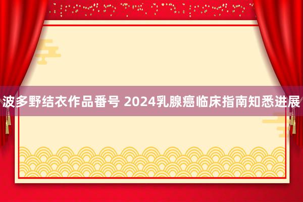 波多野结衣作品番号 2024乳腺癌临床指南知悉进展