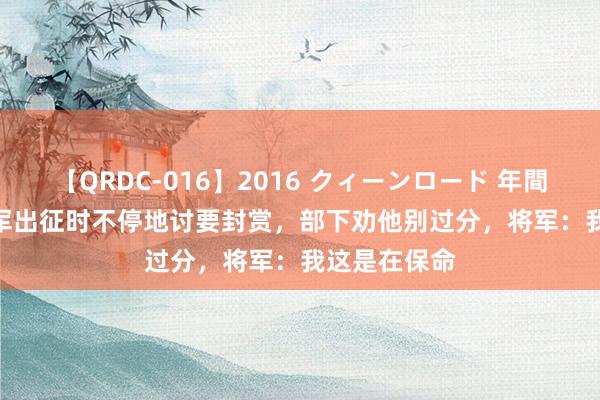 【QRDC-016】2016 クィーンロード 年間BEST10 将军出征时不停地讨要封赏，部下劝他别过分，将军：我这是在保命