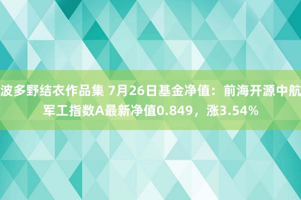 波多野结衣作品集 7月26日基金净值：前海开源中航军工指数A最新净值0.849，涨3.54%