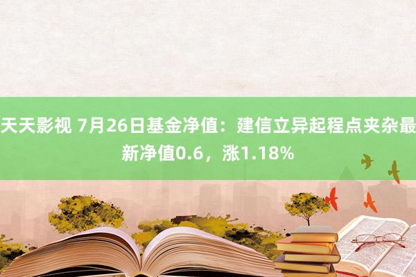 天天影视 7月26日基金净值：建信立异起程点夹杂最新净值0.6，涨1.18%