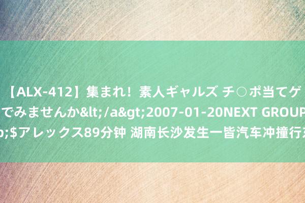 【ALX-412】集まれ！素人ギャルズ チ○ポ当てゲームで賞金稼いでみませんか</a>2007-01-20NEXT GROUP&$アレックス89分钟 湖南长沙发生一皆汽车冲撞行东谈主事件 有东谈主员伤一火