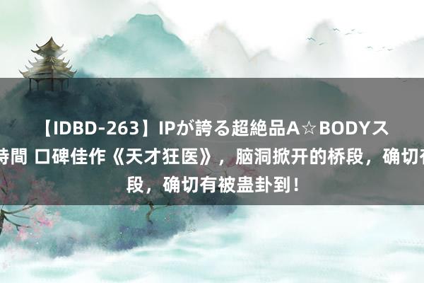 【IDBD-263】IPが誇る超絶品A☆BODYスペシャル8時間 口碑佳作《天才狂医》，脑洞掀开的桥段，确切有被蛊卦到！