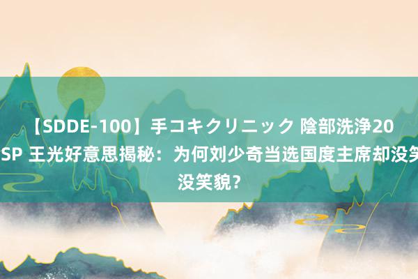 【SDDE-100】手コキクリニック 陰部洗浄20連発SP 王光好意思揭秘：为何刘少奇当选国度主席却没笑貌？