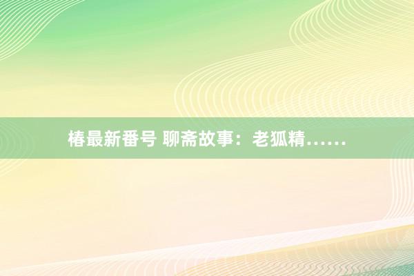 椿最新番号 聊斋故事：老狐精……