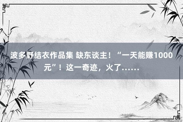 波多野结衣作品集 缺东谈主！“一天能赚1000元”！这一奇迹，火了……