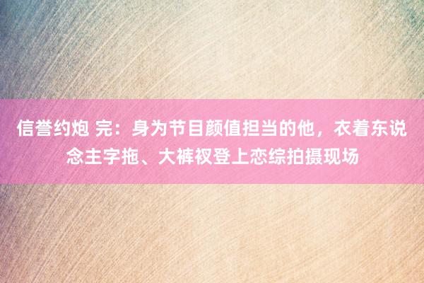 信誉约炮 完：身为节目颜值担当的他，衣着东说念主字拖、大裤衩登上恋综拍摄现场