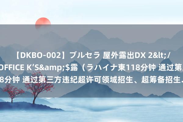 【DKBO-002】ブルセラ 屋外露出DX 2</a>2006-03-16OFFICE K’S&$露（ラハイナ東118分钟 通过第三方违纪超许可领域招生、超筹备招生……贵阳市陶冶局通报