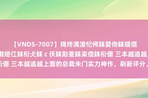 【VNDS-7007】锝炵湡澶忋伄銇娿伆銇曘倱锝?鐔熷コ銇犮仯銇﹁倢瑕嬨仜銇椼仧銇ｃ仸銇勩亜銇栥倱銇椼倗 三本越追越上面的总裁朱门实力神作，刷新评分，强势逆袭