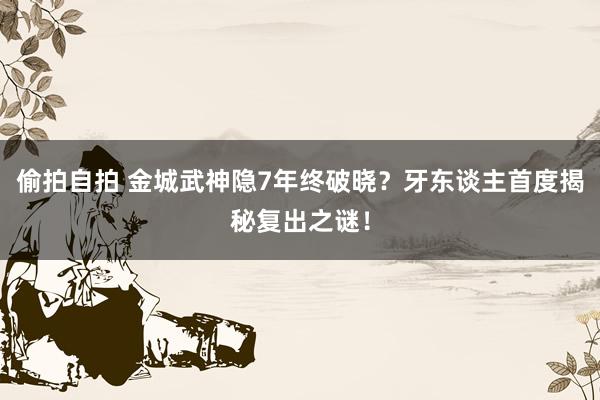 偷拍自拍 金城武神隐7年终破晓？牙东谈主首度揭秘复出之谜！