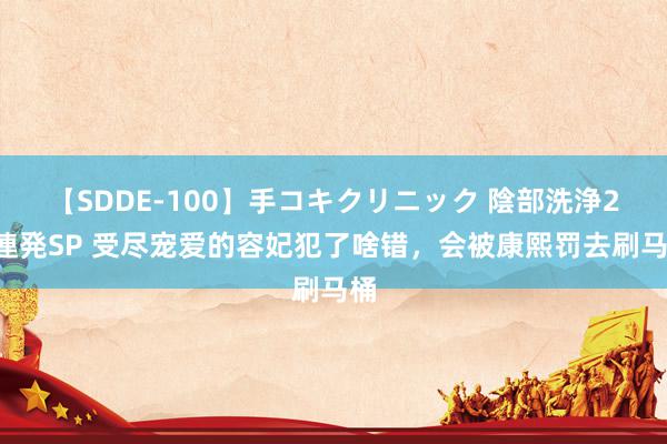 【SDDE-100】手コキクリニック 陰部洗浄20連発SP 受尽宠爱的容妃犯了啥错，会被康熙罚去刷马桶