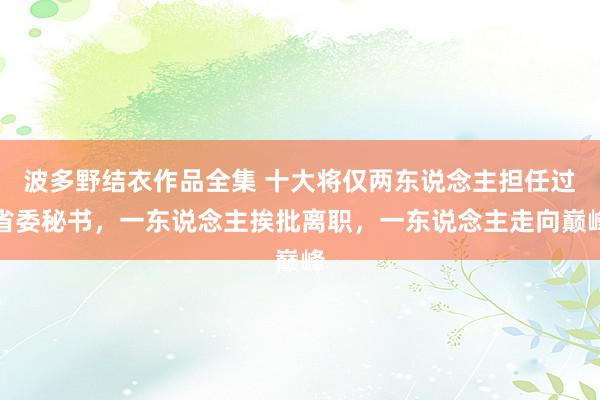 波多野结衣作品全集 十大将仅两东说念主担任过省委秘书，一东说念主挨批离职，一东说念主走向巅峰