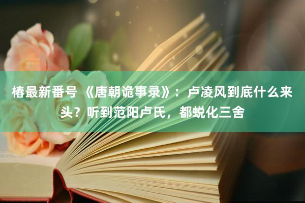 椿最新番号 《唐朝诡事录》：卢凌风到底什么来头？听到范阳卢氏，都蜕化三舍