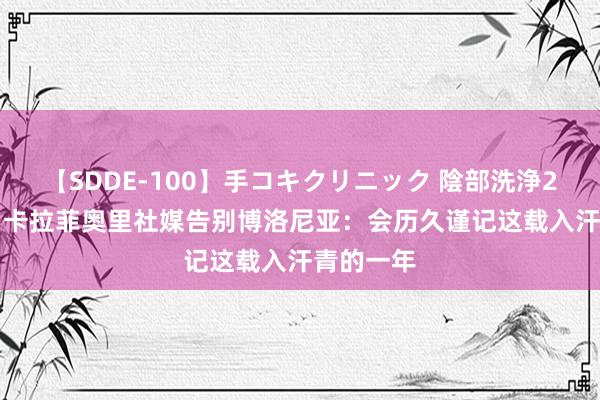 【SDDE-100】手コキクリニック 陰部洗浄20連発SP 卡拉菲奥里社媒告别博洛尼亚：会历久谨记这载入汗青的一年