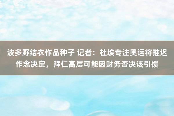 波多野结衣作品种子 记者：杜埃专注奥运将推迟作念决定，拜仁高层可能因财务否决该引援