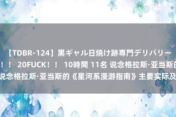 【TDBR-124】黒ギャル日焼け跡専門デリバリーヘルス チョーベスト！！ 20FUCK！！ 10時間 11名 说念格拉斯·亚当斯的《星河系漫游指南》主要实际及现实道理