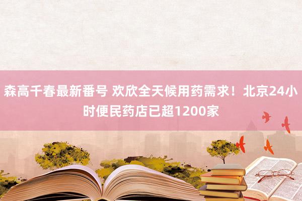 森高千春最新番号 欢欣全天候用药需求！北京24小时便民药店已超1200家