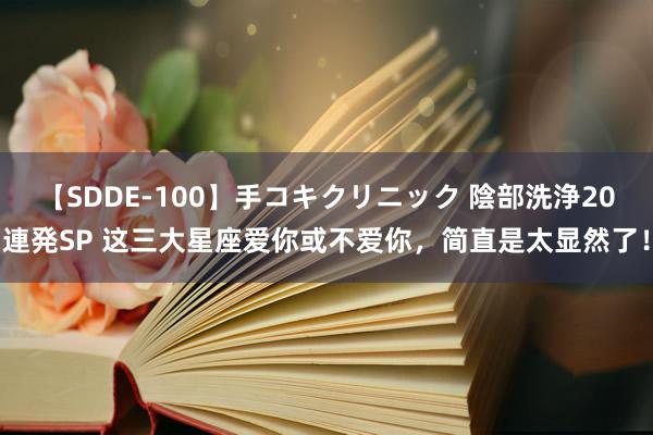 【SDDE-100】手コキクリニック 陰部洗浄20連発SP 这三大星座爱你或不爱你，简直是太显然了！