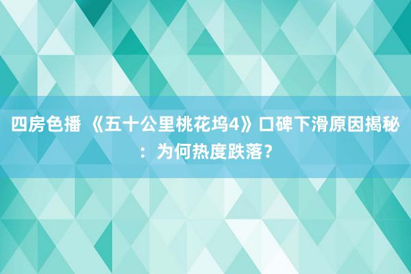 四房色播 《五十公里桃花坞4》口碑下滑原因揭秘：为何热度跌落？