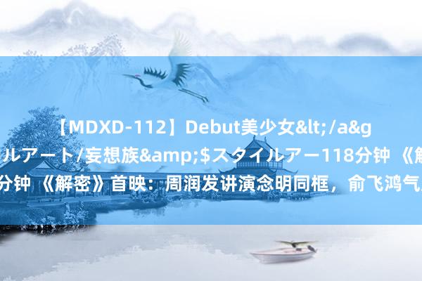 【MDXD-112】Debut美少女</a>2005-02-15スタイルアート/妄想族&$スタイルアー118分钟 《解密》首映：周润发讲演念明同框，俞飞鸿气质佳，刘昊然如故很帅