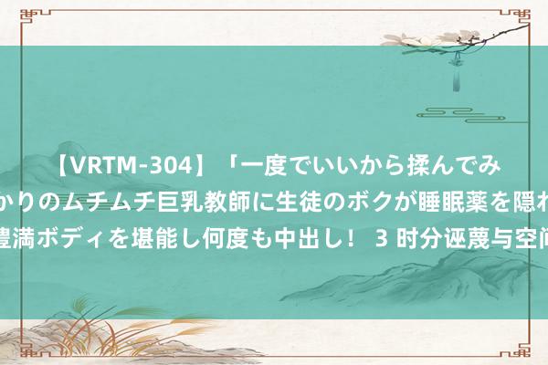 【VRTM-304】「一度でいいから揉んでみたい！」はち切れんばかりのムチムチ巨乳教師に生徒のボクが睡眠薬を隠れて飲ませて、夢の豊満ボディを堪能し何度も中出し！ 3 时分诬蔑与空间奇不雅：通过多姆的奇妙阅历，解密电影的超现实之旅