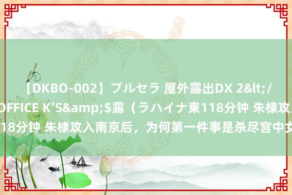 【DKBO-002】ブルセラ 屋外露出DX 2</a>2006-03-16OFFICE K’S&$露（ラハイナ東118分钟 朱棣攻入南京后，为何第一件事是杀尽宫中女子，而不是登基称帝