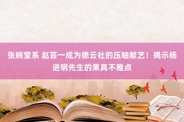 张婉莹系 赵芸一成为德云社的压轴献艺！揭示杨进明先生的果真不雅点