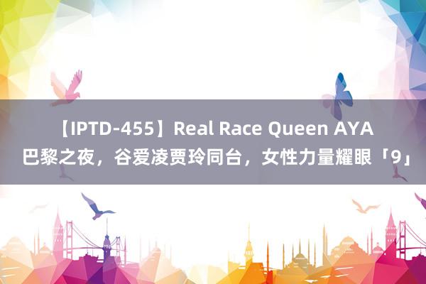 【IPTD-455】Real Race Queen AYA 巴黎之夜，谷爱凌贾玲同台，女性力量耀眼「9」