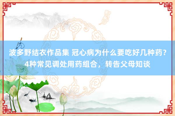 波多野结衣作品集 冠心病为什么要吃好几种药？4种常见调处用药组合，转告父母知谈