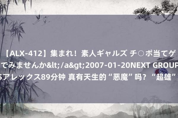 【ALX-412】集まれ！素人ギャルズ チ○ポ当てゲームで賞金稼いでみませんか</a>2007-01-20NEXT GROUP&$アレックス89分钟 真有天生的“恶魔”吗？“超雄”胎儿到底该不该要？群众示意…