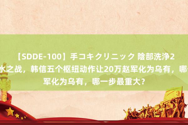 【SDDE-100】手コキクリニック 陰部洗浄20連発SP 背水之战，韩信五个枢纽动作让20万赵军化为乌有，哪一步最重大？