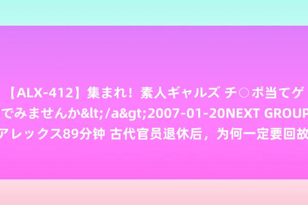 【ALX-412】集まれ！素人ギャルズ チ○ポ当てゲームで賞金稼いでみませんか</a>2007-01-20NEXT GROUP&$アレックス89分钟 古代官员退休后，为何一定要回故土，留在富贵的京城不是更好吗？