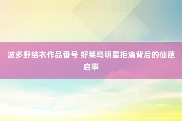 波多野结衣作品番号 好莱坞明星拒演背后的仙葩启事