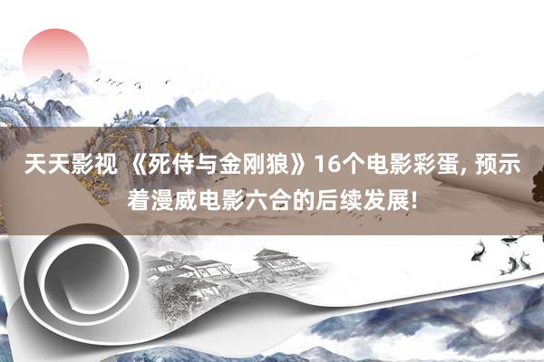 天天影视 《死侍与金刚狼》16个电影彩蛋, 预示着漫威电影六合的后续发展!