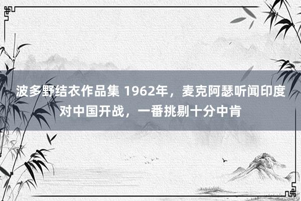 波多野结衣作品集 1962年，麦克阿瑟听闻印度对中国开战，一番挑剔十分中肯