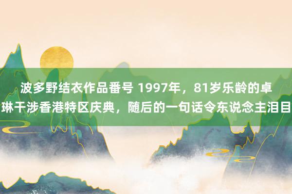 波多野结衣作品番号 1997年，81岁乐龄的卓琳干涉香港特区庆典，随后的一句话令东说念主泪目