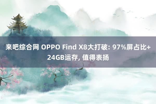 来吧综合网 OPPO Find X8大打破: 97%屏占比+24GB运存, 值得表扬