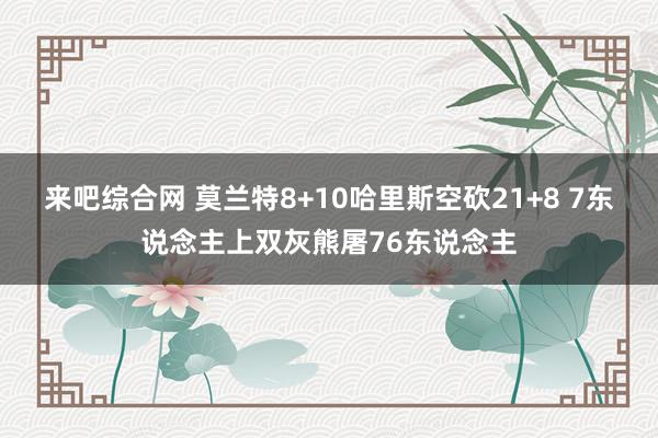 来吧综合网 莫兰特8+10哈里斯空砍21+8 7东说念主上双灰熊屠76东说念主