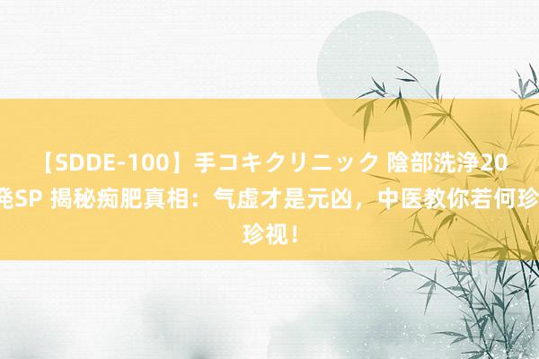 【SDDE-100】手コキクリニック 陰部洗浄20連発SP 揭秘痴肥真相：气虚才是元凶，中医教你若何珍视！